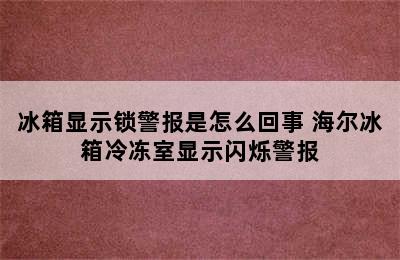 冰箱显示锁警报是怎么回事 海尔冰箱冷冻室显示闪烁警报